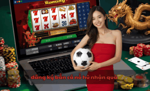 đăng ký bắn cá nổ hũ nhận quà